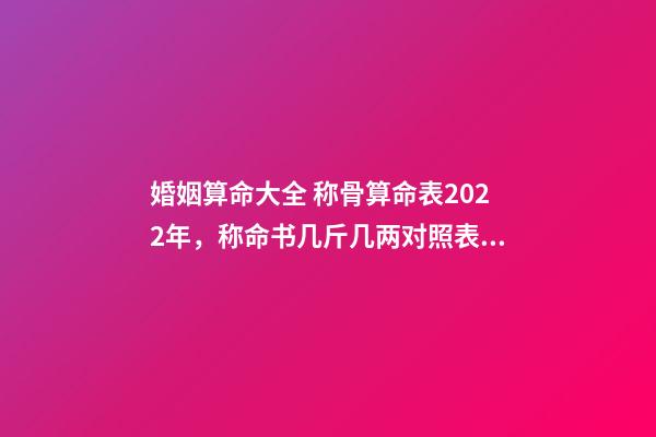 婚姻算命大全 称骨算命表2022年，称命书几斤几两对照表2020-第1张-观点-玄机派